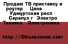Продам ТВ приставку и роутер. › Цена ­ 2 500 - Удмуртская респ., Сарапул г. Электро-Техника » Электроника   